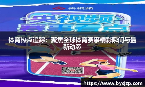 体育热点追踪：聚焦全球体育赛事精彩瞬间与最新动态