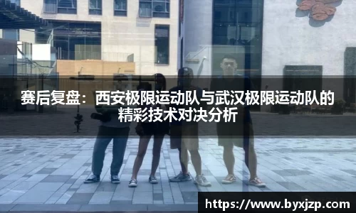 赛后复盘：西安极限运动队与武汉极限运动队的精彩技术对决分析