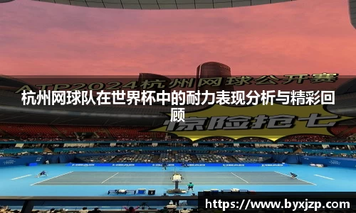 杭州网球队在世界杯中的耐力表现分析与精彩回顾